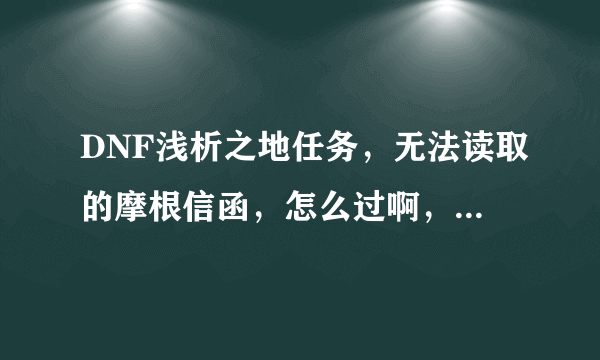 DNF浅析之地任务，无法读取的摩根信函，怎么过啊，什么都打了啊？