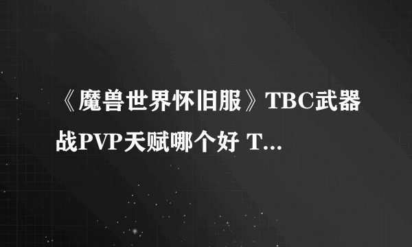 《魔兽世界怀旧服》TBC武器战PVP天赋哪个好 TBC武器战PVP天赋推荐