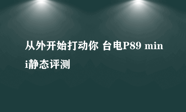 从外开始打动你 台电P89 mini静态评测