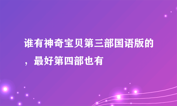 谁有神奇宝贝第三部国语版的，最好第四部也有