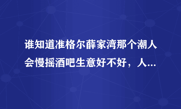 谁知道准格尔薛家湾那个潮人会慢摇酒吧生意好不好，人多吗，里面有没有鲜花卖啊，有没有经常去的朋友告诉