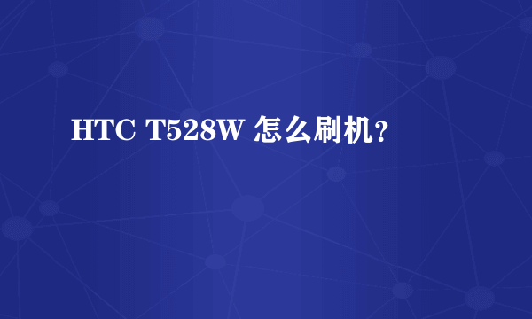 HTC T528W 怎么刷机？