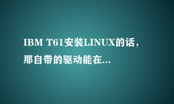 IBM T61安装LINUX的话，那自带的驱动能在LINUX上面安装吗？