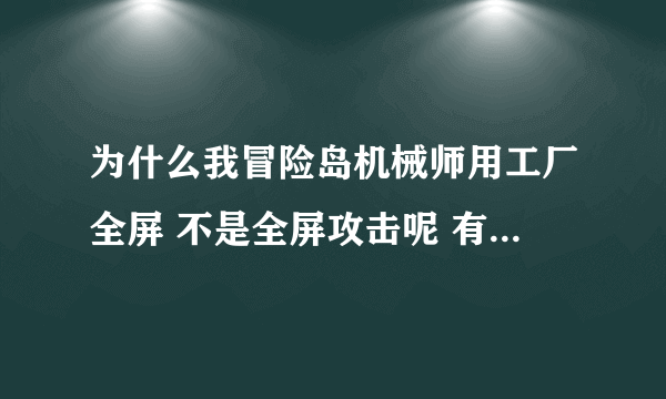 为什么我冒险岛机械师用工厂全屏 不是全屏攻击呢 有很多地方都打不到