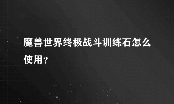 魔兽世界终极战斗训练石怎么使用？