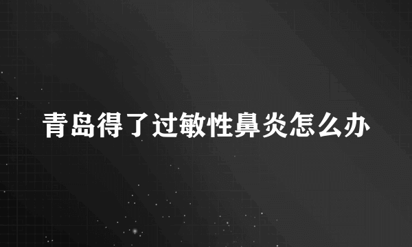 青岛得了过敏性鼻炎怎么办