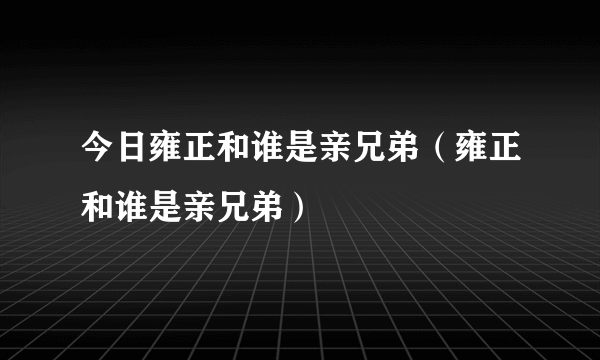 今日雍正和谁是亲兄弟（雍正和谁是亲兄弟）