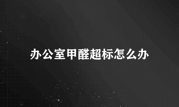 办公室甲醛超标怎么办