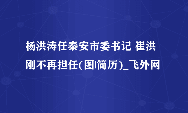 杨洪涛任泰安市委书记 崔洪刚不再担任(图|简历)_飞外网