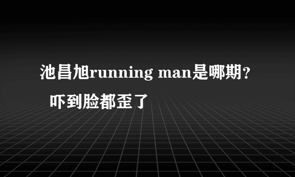 池昌旭running man是哪期？  吓到脸都歪了