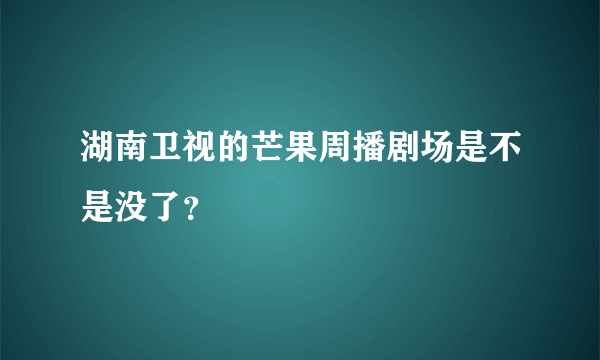 湖南卫视的芒果周播剧场是不是没了？