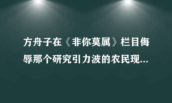 方舟子在《非你莫属》栏目侮辱那个研究引力波的农民现在成功了吗？