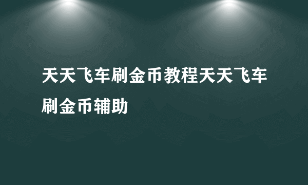 天天飞车刷金币教程天天飞车刷金币辅助