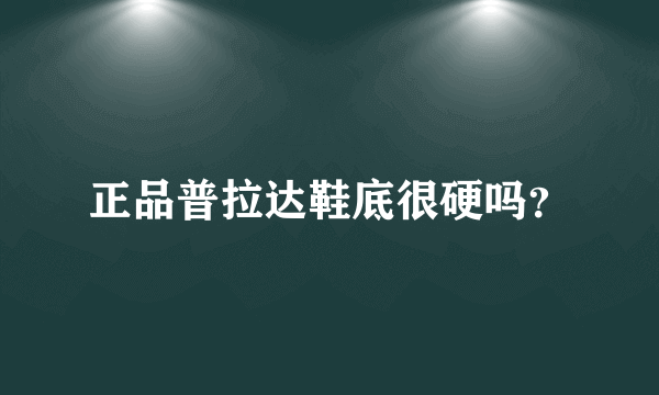 正品普拉达鞋底很硬吗？