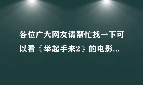 各位广大网友请帮忙找一下可以看《举起手来2》的电影网站！不是预告片！要全集！谢谢了~~~~~~~~