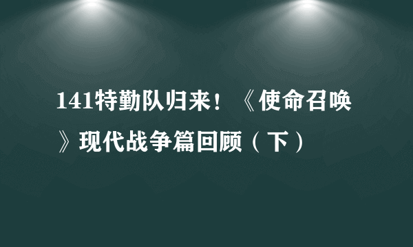 141特勤队归来！《使命召唤》现代战争篇回顾（下）