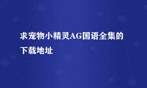 求宠物小精灵AG国语全集的 下载地址