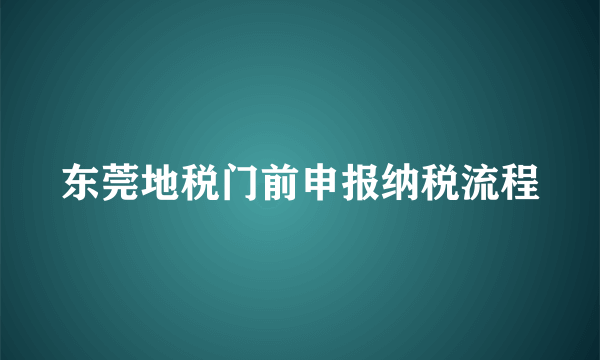 东莞地税门前申报纳税流程