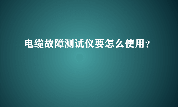 电缆故障测试仪要怎么使用？