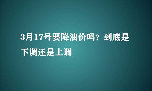 3月17号要降油价吗？到底是下调还是上调