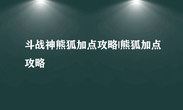 斗战神熊狐加点攻略|熊狐加点攻略