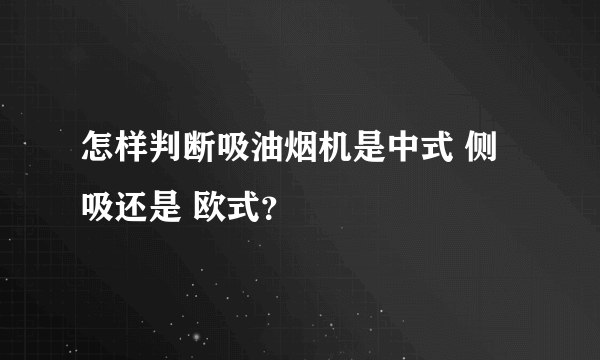 怎样判断吸油烟机是中式 侧吸还是 欧式？