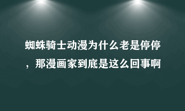 蜘蛛骑士动漫为什么老是停停，那漫画家到底是这么回事啊