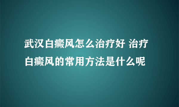 武汉白癜风怎么治疗好 治疗白癜风的常用方法是什么呢