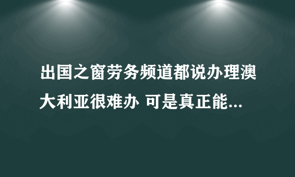 出国之窗劳务频道都说办理澳大利亚很难办 可是真正能去上的 都是什么签证啊 现在有劳务签证吗？