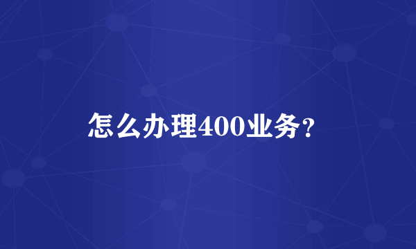 怎么办理400业务？