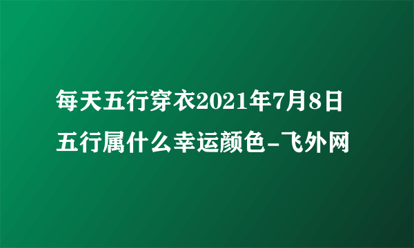 每天五行穿衣2021年7月8日五行属什么幸运颜色-飞外网