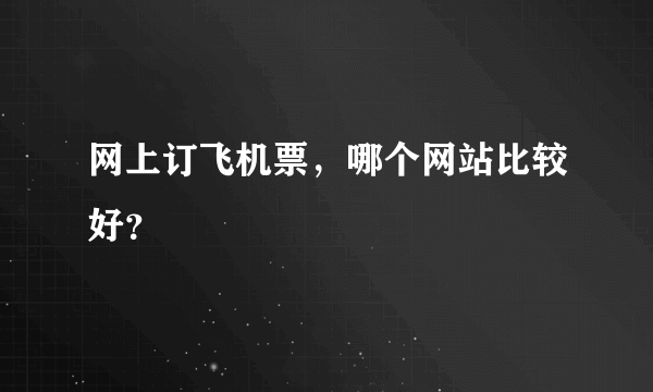 网上订飞机票，哪个网站比较好？