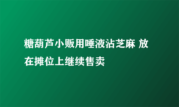 糖葫芦小贩用唾液沾芝麻 放在摊位上继续售卖