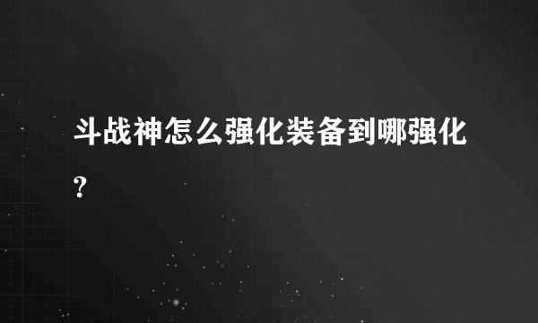 斗战神怎么强化装备到哪强化？