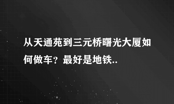 从天通苑到三元桥曙光大厦如何做车？最好是地铁..