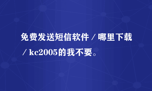 免费发送短信软件／哪里下载／kc2005的我不要。