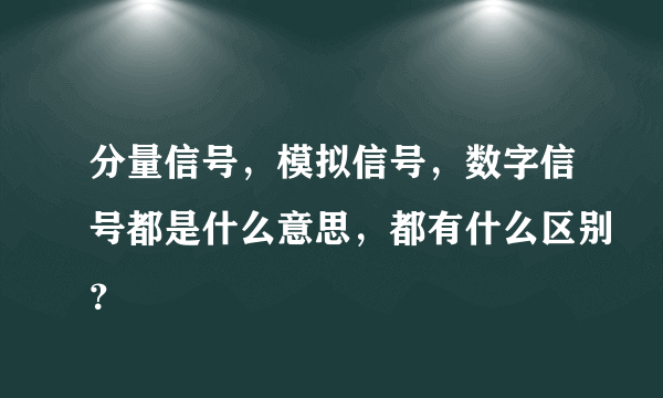 分量信号，模拟信号，数字信号都是什么意思，都有什么区别？