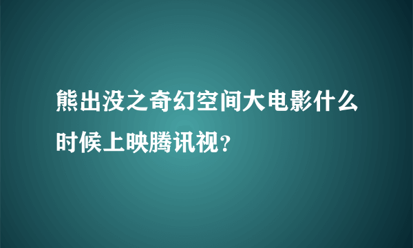 熊出没之奇幻空间大电影什么时候上映腾讯视？