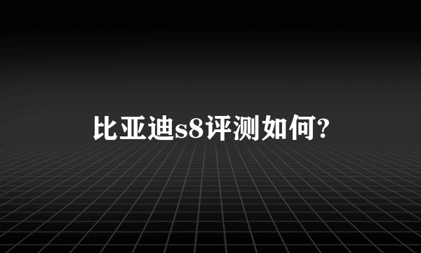 比亚迪s8评测如何?