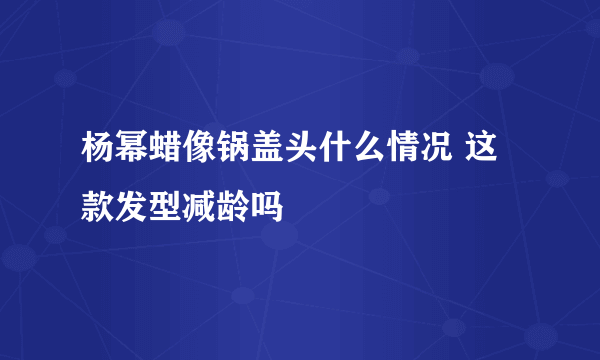 杨幂蜡像锅盖头什么情况 这款发型减龄吗