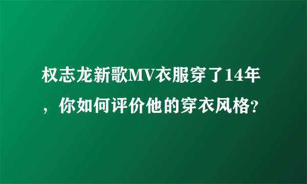 权志龙新歌MV衣服穿了14年，你如何评价他的穿衣风格？