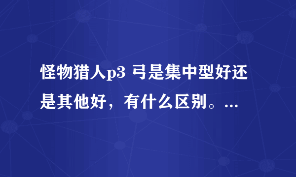 怪物猎人p3 弓是集中型好还是其他好，有什么区别。一直不懂