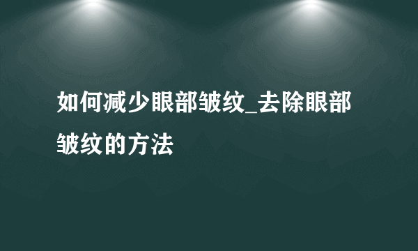 如何减少眼部皱纹_去除眼部皱纹的方法