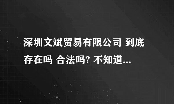 深圳文斌贸易有限公司 到底存在吗 合法吗? 不知道的 道听途说的 不要乱说!!真正知道的人告诉我!