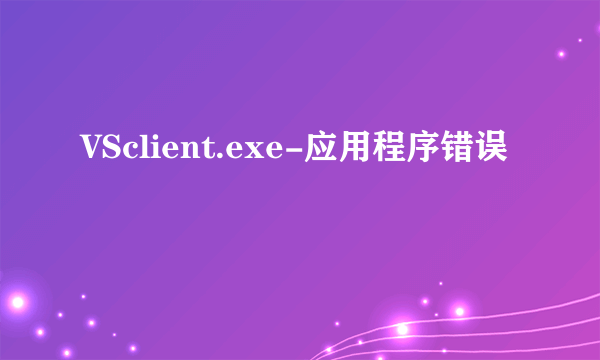 VSclient.exe-应用程序错误