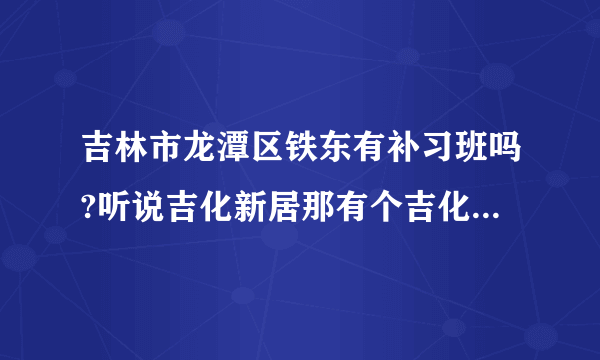 吉林市龙潭区铁东有补习班吗?听说吉化新居那有个吉化学习吧挺好的有人知道吗？