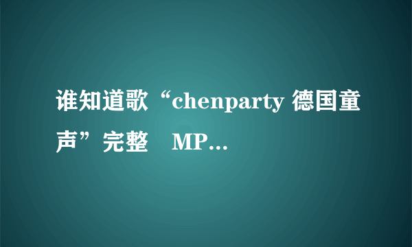 谁知道歌“chenparty 德国童声”完整旳MP3或wma链接？