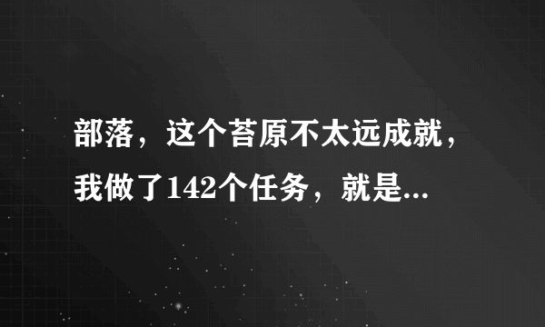 部落，这个苔原不太远成就，我做了142个任务，就是找不到任务了，求助啊。。