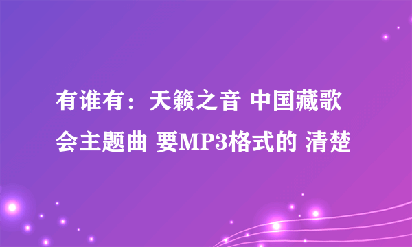 有谁有：天籁之音 中国藏歌会主题曲 要MP3格式的 清楚