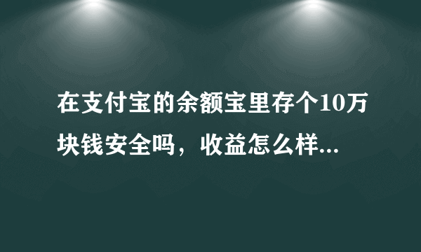 在支付宝的余额宝里存个10万块钱安全吗，收益怎么样建议存吗？